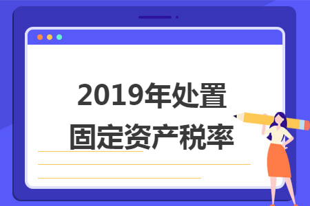 2019年处置固定资产税率 2019年处置固定资产税率