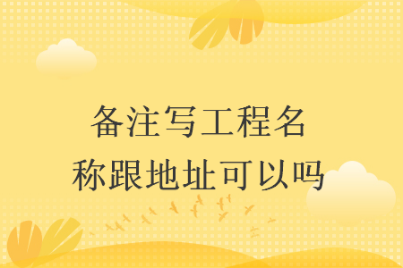 备注写工程名称跟地址可以吗