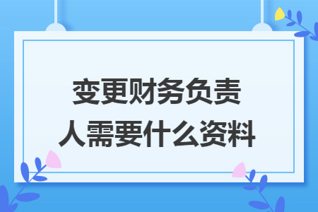 变更财务负责人需要什么资料