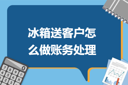 冰箱送客户怎么做账务处理