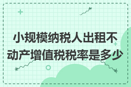 小规模纳税人出租不动产增值税税率是多少