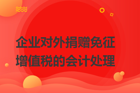 企业对外捐赠免征增值税的会计处理