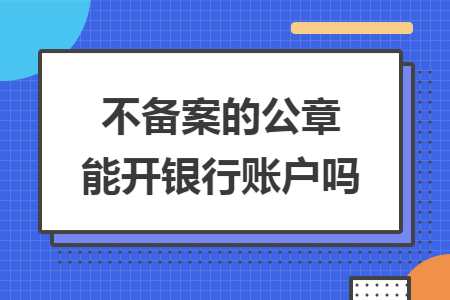 不备案的公章能开银行账户吗