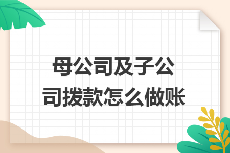 母公司及子公司拨款怎么做账 导读: 母公司及子公司拨款怎么做账 导读: