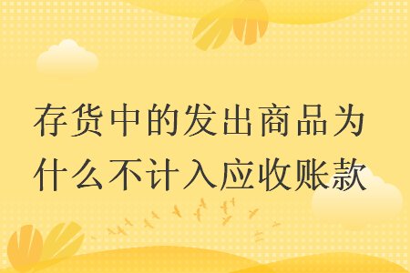 存货中的发出商品为什么不计入应收账款