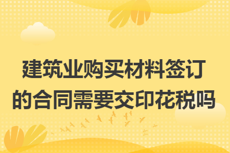 建筑业购买材料签订的合同需要交印花税吗 建筑业购买材料签订的合同需要交印花税吗