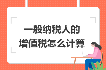 一般纳税人的增值税怎么计算