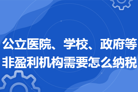 公立医院、学校、政府等非盈利机构需要怎么纳税