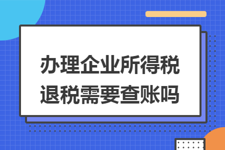 办理企业所得税退税需要查账吗
