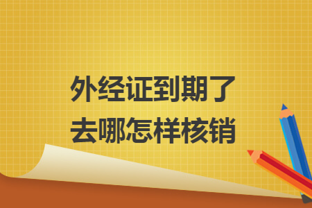 外经证到期了去哪怎样核销