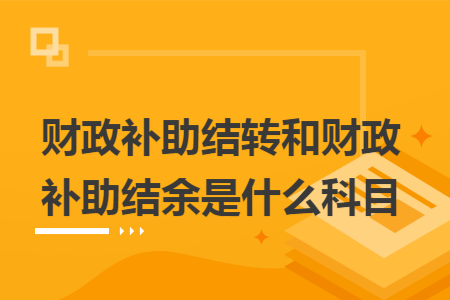 财政补助结转和财政补助结余是什么科目
