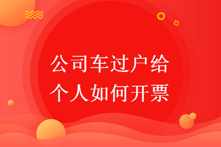 公司车过户给个人如何开票