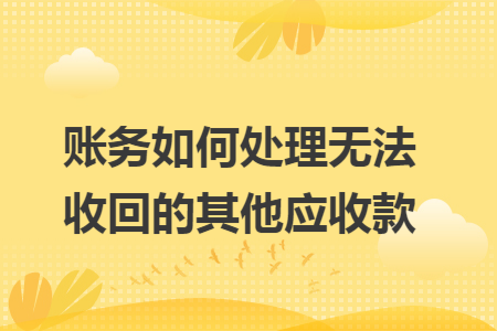 账务如何处理无法收回的其他应收款 账务如何处理无法收回的其他应收款