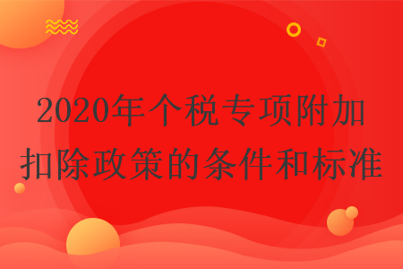 2020年个税专项附加扣除政策的条件和标准 2020年个税专项附加扣除政策的条件和标准