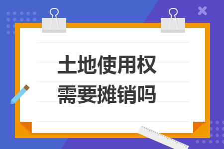 土地使用权需要摊销吗