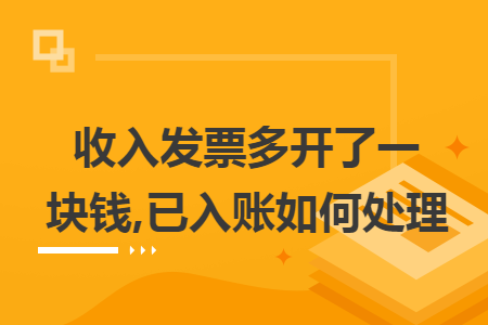 收入发票多开了一块钱,已入账如何处理 收入发票多开了一块钱,已入账如何处理
