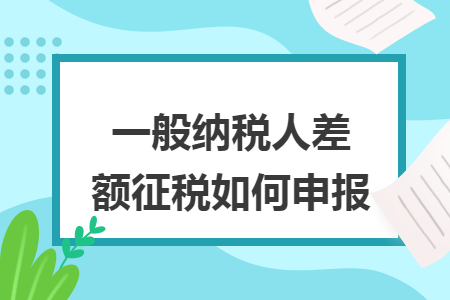 一般纳税人差额征税如何申报