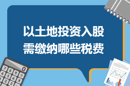以土地投资入股需缴纳哪些税费