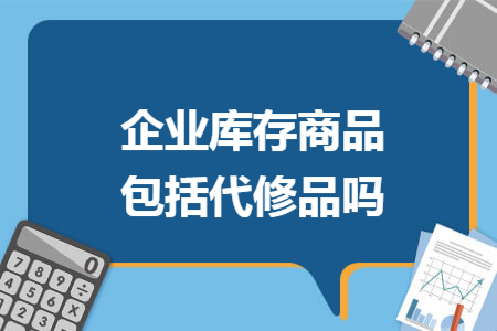 企业库存商品包括代修品吗