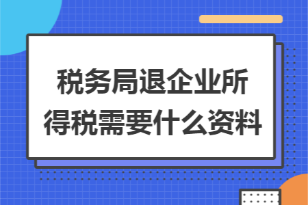 税务局退企业所得税需要什么资料