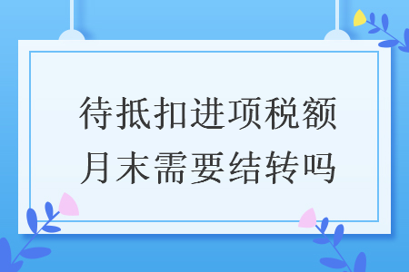 待抵扣进项税额月末需要结转吗