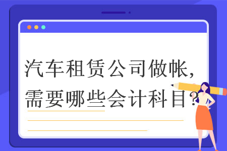 汽车租赁公司做帐,需要哪些会计科目? 汽车租赁公司做帐,需要哪些会计科目?
