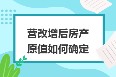 营改增后房产原值如何确定 营改增后房产原值如何确定