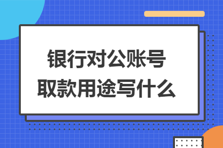 银行对公账号取款用途写什么