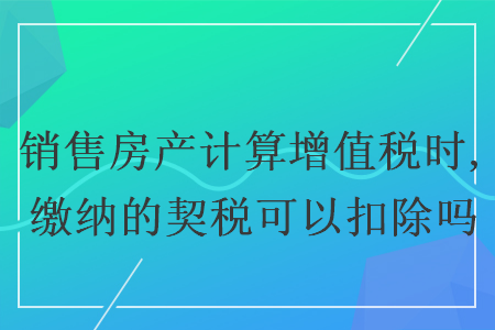 销售房产计算增值税时,缴纳的契税可以扣除吗