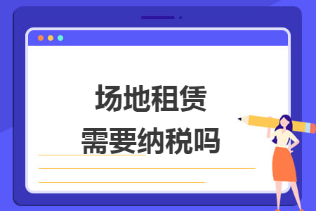 场地租赁需要纳税吗