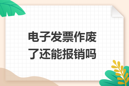 电子发票作废了还能报销吗
