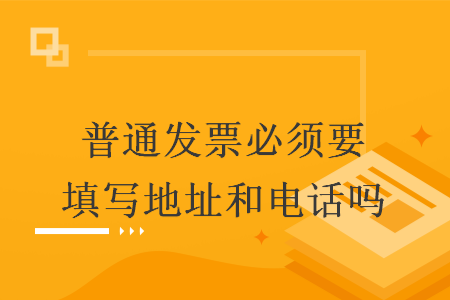 普通发票必须要填写地址和电话吗