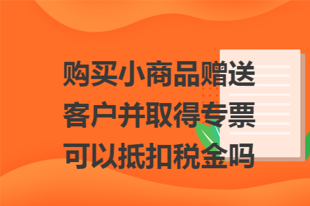 购买小商品赠送客户并取得专票可以抵扣税金吗