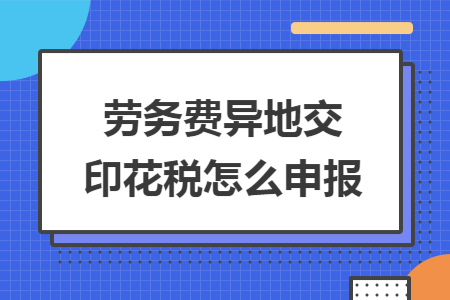 劳务费异地交印花税怎么申报
