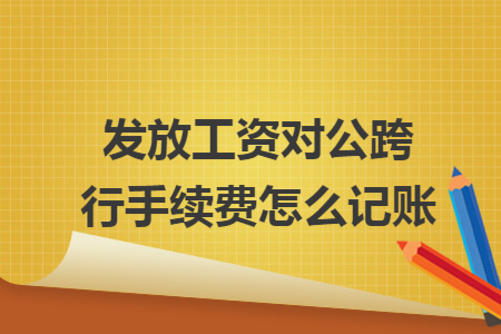 发放工资对公跨行手续费怎么记账