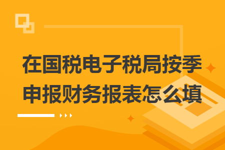 在国税电子税局按季申报财务报表怎么填