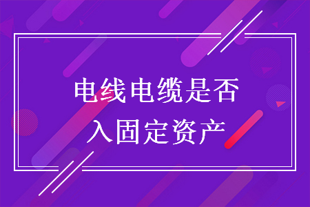 电线电缆是否入固定资产