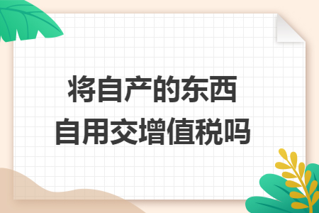 将自产的东西自用交增值税吗