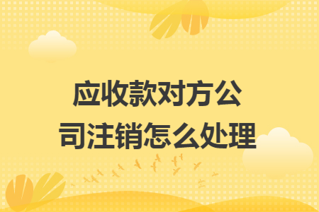 应收款对方公司注销怎么处理