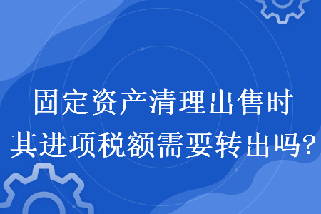 固定资产清理出售时其进项税额需要转出吗?