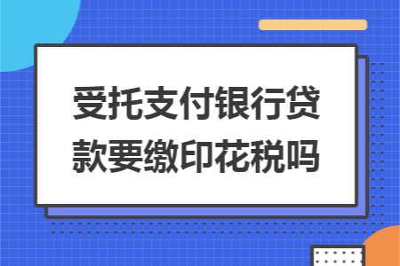 受托支付银行贷款要缴印花税吗