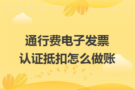 通行费电子发票认证抵扣怎么做账