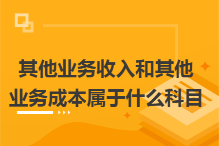 其他业务收入和其他业务成本属于什么科目
