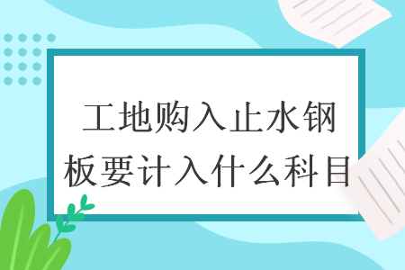 工地购入止水钢板要计入什么科目