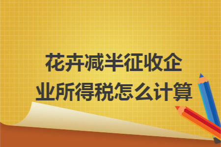 花卉减半征收企业所得税怎么计算