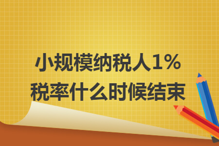 小规模纳税人1%税率什么时候结束