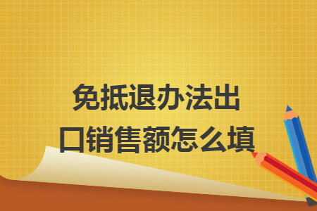 免抵退办法出口销售额怎么填