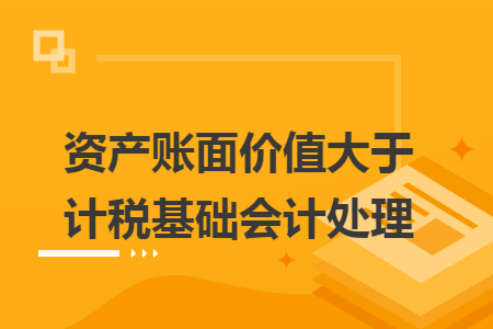 资产账面价值大于计税基础会计处理