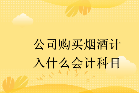 公司购买烟酒计入什么会计科目