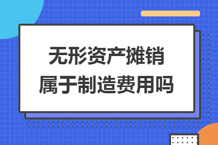无形资产摊销属于制造费用吗 无形资产摊销属于制造费用吗